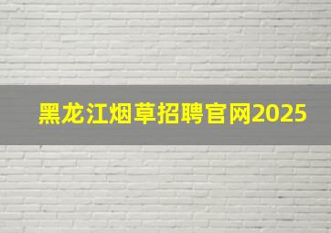 黑龙江烟草招聘官网2025