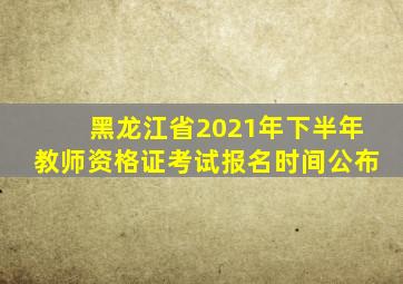 黑龙江省2021年下半年教师资格证考试报名时间公布