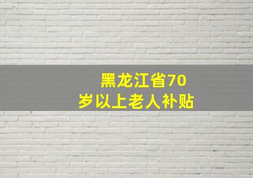 黑龙江省70岁以上老人补贴