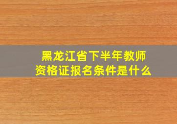 黑龙江省下半年教师资格证报名条件是什么