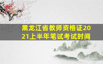 黑龙江省教师资格证2021上半年笔试考试时间