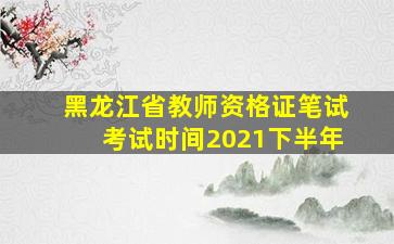 黑龙江省教师资格证笔试考试时间2021下半年