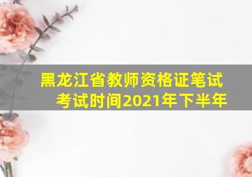 黑龙江省教师资格证笔试考试时间2021年下半年