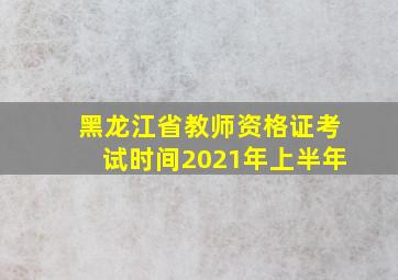 黑龙江省教师资格证考试时间2021年上半年