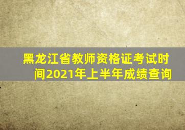 黑龙江省教师资格证考试时间2021年上半年成绩查询