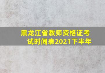 黑龙江省教师资格证考试时间表2021下半年