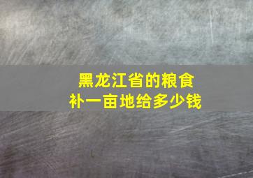 黑龙江省的粮食补一亩地给多少钱