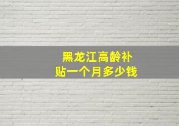 黑龙江高龄补贴一个月多少钱