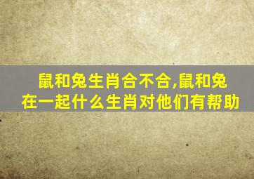 鼠和兔生肖合不合,鼠和兔在一起什么生肖对他们有帮助