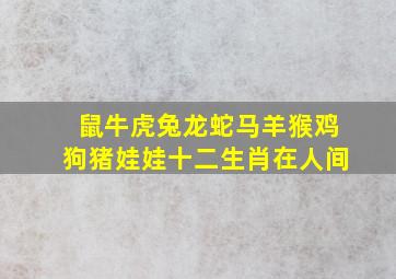 鼠牛虎兔龙蛇马羊猴鸡狗猪娃娃十二生肖在人间