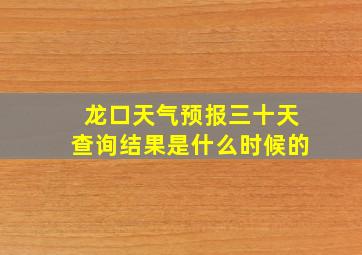 龙口天气预报三十天查询结果是什么时候的