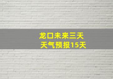 龙口未来三天天气预报15天