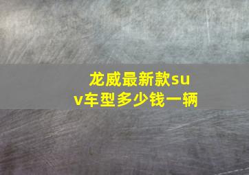 龙威最新款suv车型多少钱一辆