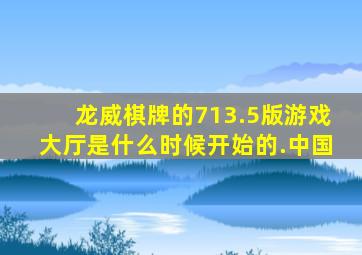 龙威棋牌的713.5版游戏大厅是什么时候开始的.中国