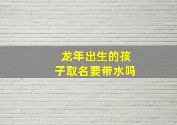 龙年出生的孩子取名要带水吗