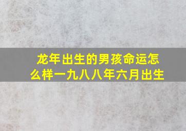 龙年出生的男孩命运怎么样一九八八年六月出生