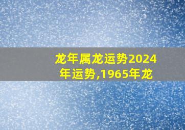 龙年属龙运势2024年运势,1965年龙