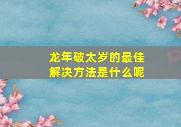 龙年破太岁的最佳解决方法是什么呢