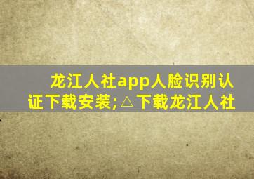 龙江人社app人脸识别认证下载安装;△下载龙江人社