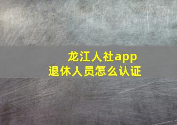 龙江人社app退休人员怎么认证