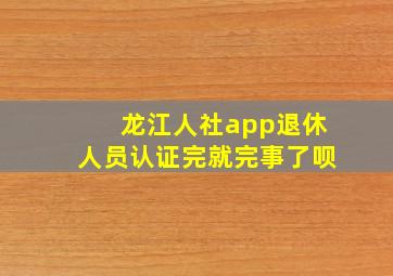 龙江人社app退休人员认证完就完事了呗