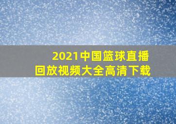 2021中国篮球直播回放视频大全高清下载