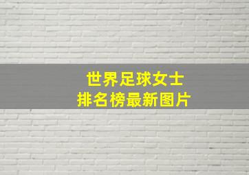 世界足球女士排名榜最新图片