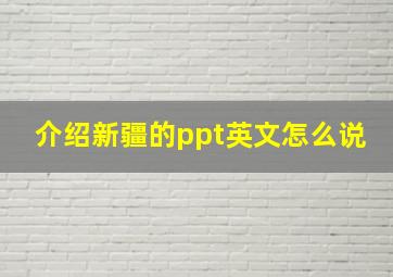 介绍新疆的ppt英文怎么说