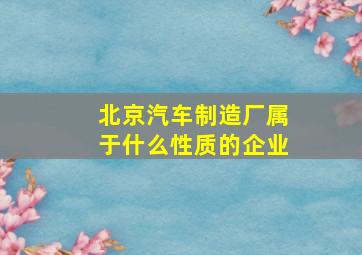 北京汽车制造厂属于什么性质的企业