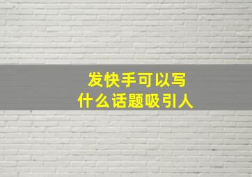 发快手可以写什么话题吸引人