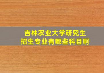 吉林农业大学研究生招生专业有哪些科目啊