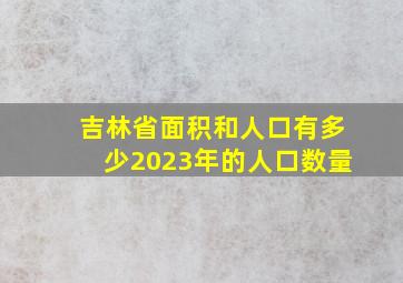 吉林省面积和人口有多少2023年的人口数量