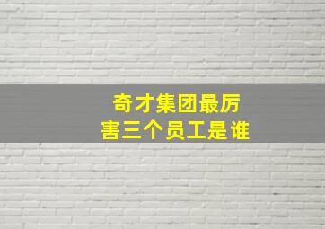 奇才集团最厉害三个员工是谁