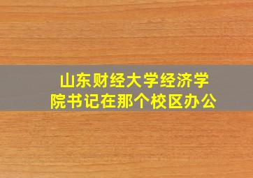 山东财经大学经济学院书记在那个校区办公