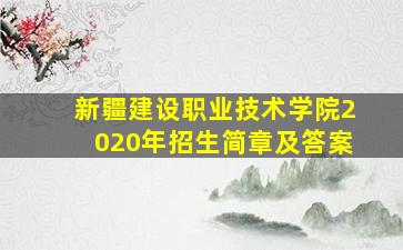 新疆建设职业技术学院2020年招生简章及答案