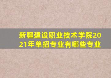 新疆建设职业技术学院2021年单招专业有哪些专业