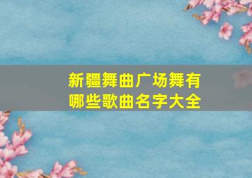 新疆舞曲广场舞有哪些歌曲名字大全