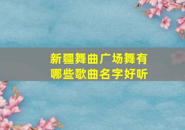 新疆舞曲广场舞有哪些歌曲名字好听