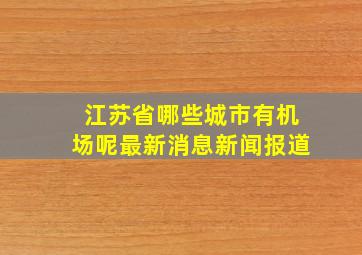 江苏省哪些城市有机场呢最新消息新闻报道