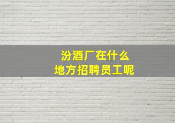 汾酒厂在什么地方招聘员工呢