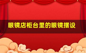 眼镜店柜台里的眼镜摆设