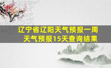 辽宁省辽阳天气预报一周天气预报15天查询结果