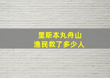 里斯本丸舟山渔民救了多少人